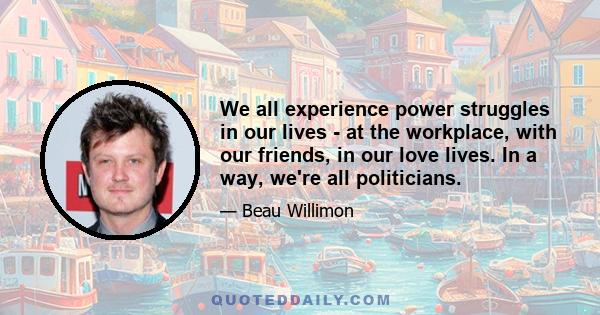 We all experience power struggles in our lives - at the workplace, with our friends, in our love lives. In a way, we're all politicians.