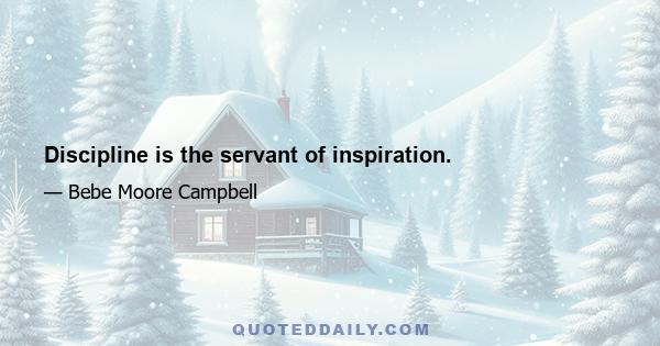 Discipline is the servant of inspiration.