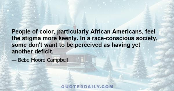 People of color, particularly African Americans, feel the stigma more keenly. In a race-conscious society, some don't want to be perceived as having yet another deficit.