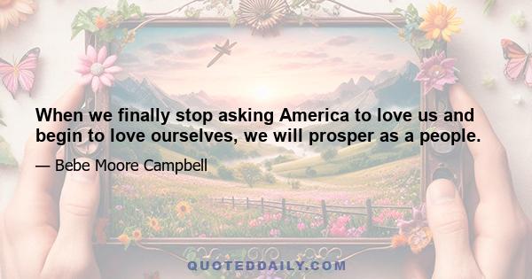 When we finally stop asking America to love us and begin to love ourselves, we will prosper as a people.