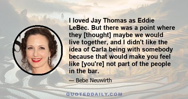 I loved Jay Thomas as Eddie LeBec. But there was a point where they [thought] maybe we would live together, and I didn't like the idea of Carla being with somebody because that would make you feel like [you're] not part 