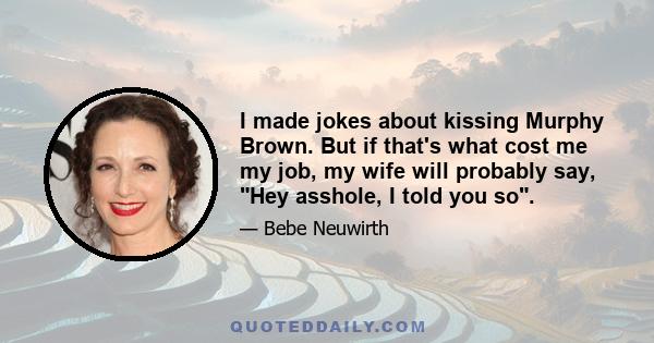 I made jokes about kissing Murphy Brown. But if that's what cost me my job, my wife will probably say, Hey asshole, I told you so.