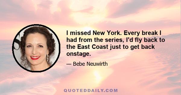 I missed New York. Every break I had from the series, I'd fly back to the East Coast just to get back onstage.