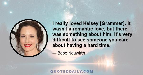 I really loved Kelsey [Grammer]. It wasn't a romantic love, but there was something about him. It's very difficult to see someone you care about having a hard time.