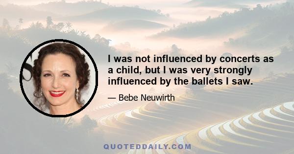 I was not influenced by concerts as a child, but I was very strongly influenced by the ballets I saw.