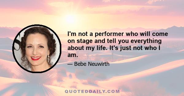 I'm not a performer who will come on stage and tell you everything about my life. It's just not who I am.