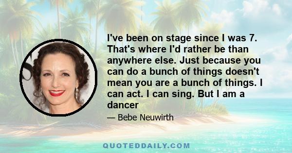 I've been on stage since I was 7. That's where I'd rather be than anywhere else. Just because you can do a bunch of things doesn't mean you are a bunch of things. I can act. I can sing. But I am a dancer