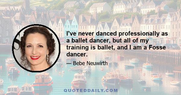 I've never danced professionally as a ballet dancer, but all of my training is ballet, and I am a Fosse dancer.