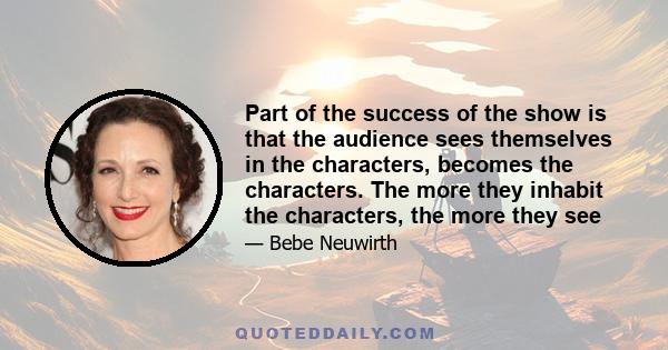 Part of the success of the show is that the audience sees themselves in the characters, becomes the characters. The more they inhabit the characters, the more they see