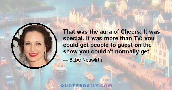 That was the aura of Cheers: It was special. It was more than TV; you could get people to guest on the show you couldn't normally get.