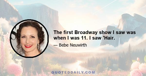 The first Broadway show I saw was when I was 11. I saw 'Hair.