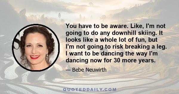 You have to be aware. Like, I'm not going to do any downhill skiing. It looks like a whole lot of fun, but I'm not going to risk breaking a leg. I want to be dancing the way I'm dancing now for 30 more years.