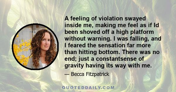 A feeling of violation swayed inside me, making me feel as if Id been shoved off a high platform without warning. I was falling, and I feared the sensation far more than hitting bottom. There was no end; just a