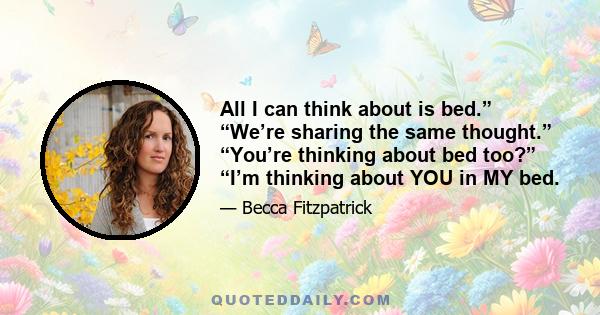 All I can think about is bed.” “We’re sharing the same thought.” “You’re thinking about bed too?” “I’m thinking about YOU in MY bed.