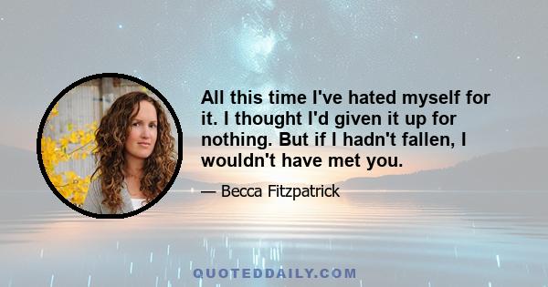 All this time I've hated myself for it. I thought I'd given it up for nothing. But if I hadn't fallen, I wouldn't have met you.