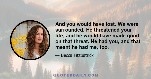 And you would have lost. We were surrounded. He threatened your life, and he would have made good on that threat. He had you, and that meant he had me, too.