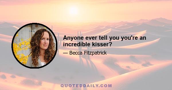 Anyone ever tell you you're an incredible kisser?