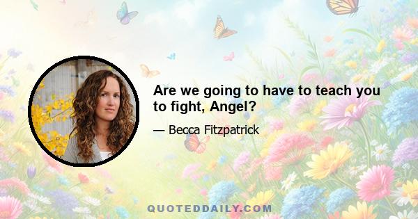 Are we going to have to teach you to fight, Angel?