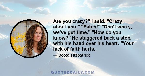 Are you crazy? I said. Crazy about you. Patch! Don't worry, we've got time. How do you know? He staggered back a step, with his hand over his heart. Your lack of faith hurts.