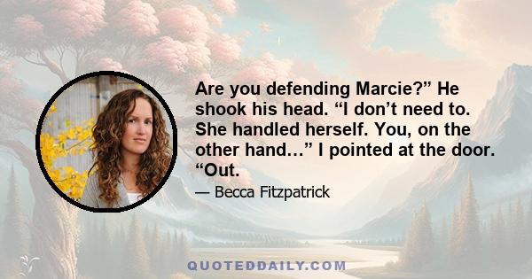 Are you defending Marcie?” He shook his head. “I don’t need to. She handled herself. You, on the other hand…” I pointed at the door. “Out.