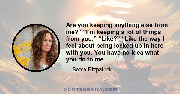 Are you keeping anything else from me?” “I’m keeping a lot of things from you.” “Like?” “Like the way I feel about being locked up in here with you. You have no idea what you do to me.