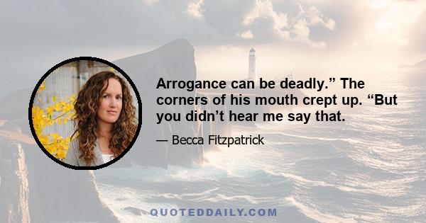 Arrogance can be deadly.” The corners of his mouth crept up. “But you didn’t hear me say that.