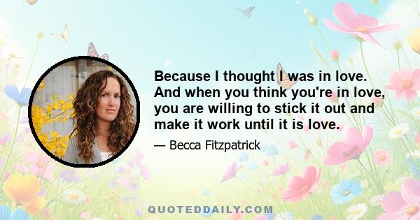 Because I thought I was in love. And when you think you're in love, you are willing to stick it out and make it work until it is love.