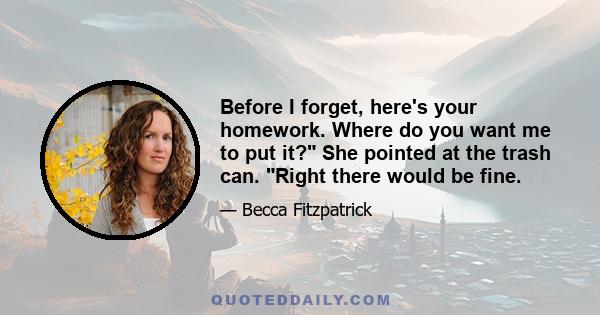 Before I forget, here's your homework. Where do you want me to put it? She pointed at the trash can. Right there would be fine.