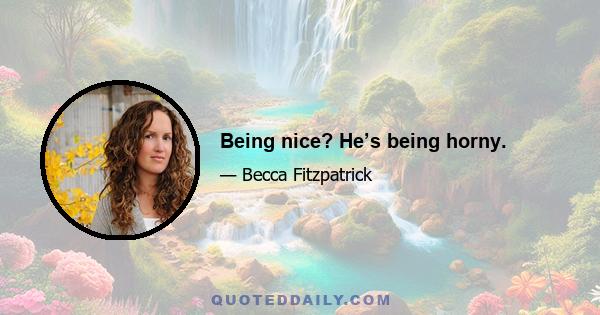 Being nice? He’s being horny.