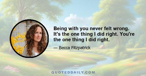 Being with you never felt wrong. It's the one thing I did right. You're the one thing I did right.