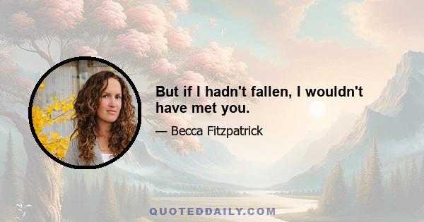 But if I hadn't fallen, I wouldn't have met you.