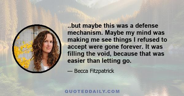 ..but maybe this was a defense mechanism. Maybe my mind was making me see things I refused to accept were gone forever. It was filling the void, because that was easier than letting go.