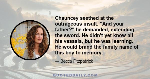 Chauncey seethed at the outrageous insult. And your father? he demanded, extending the sword. He didn't yet know all his vassals, but he was learning. He would brand the family name of this boy to memory.