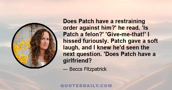 Does Patch have a restraining order against him?' he read. 'Is Patch a felon?' 'Give-me-that!' I hissed furiously. Patch gave a soft laugh, and I knew he'd seen the next question. 'Does Patch have a girlfriend?