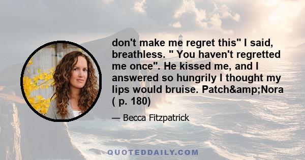 don't make me regret this I said, breathless.  You haven't regretted me once. He kissed me, and I answered so hungrily I thought my lips would bruise. Patch&Nora ( p. 180)