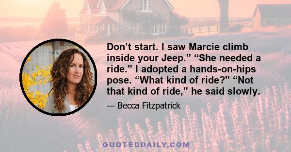 Don’t start. I saw Marcie climb inside your Jeep.” “She needed a ride.” I adopted a hands-on-hips pose. “What kind of ride?” “Not that kind of ride,” he said slowly.