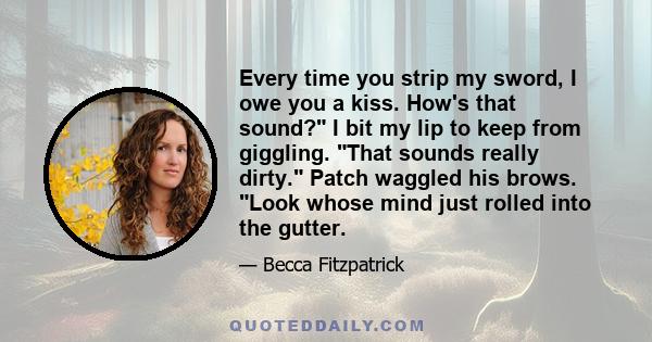 Every time you strip my sword, I owe you a kiss. How's that sound? I bit my lip to keep from giggling. That sounds really dirty. Patch waggled his brows. Look whose mind just rolled into the gutter.