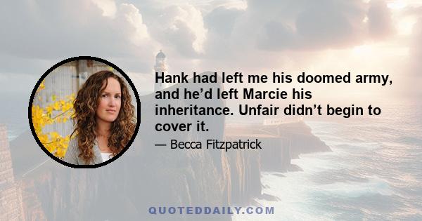 Hank had left me his doomed army, and he’d left Marcie his inheritance. Unfair didn’t begin to cover it.