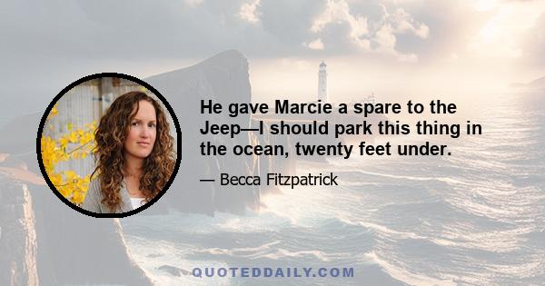 He gave Marcie a spare to the Jeep—I should park this thing in the ocean, twenty feet under.