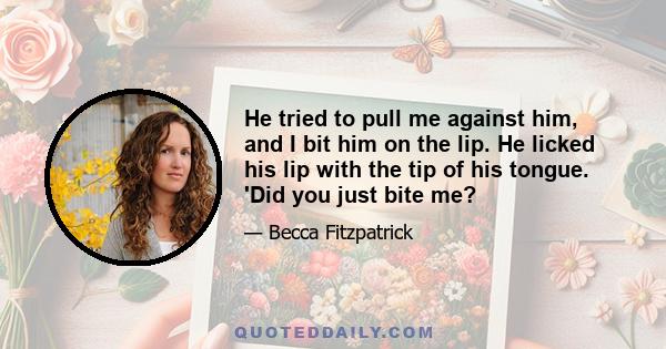 He tried to pull me against him, and I bit him on the lip. He licked his lip with the tip of his tongue. 'Did you just bite me?