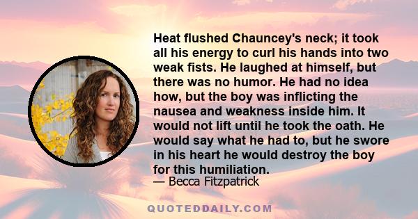 Heat flushed Chauncey's neck; it took all his energy to curl his hands into two weak fists. He laughed at himself, but there was no humor. He had no idea how, but the boy was inflicting the nausea and weakness inside