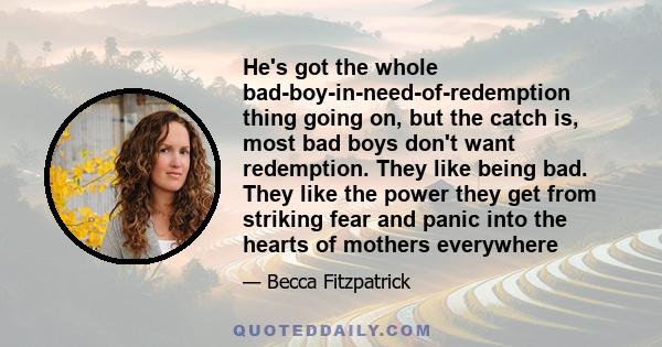 He's got the whole bad-boy-in-need-of-redemption thing going on, but the catch is, most bad boys don't want redemption. They like being bad. They like the power they get from striking fear and panic into the hearts of