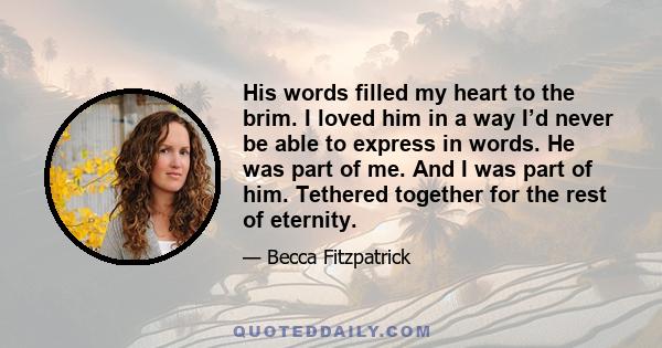 His words filled my heart to the brim. I loved him in a way I’d never be able to express in words. He was part of me. And I was part of him. Tethered together for the rest of eternity.