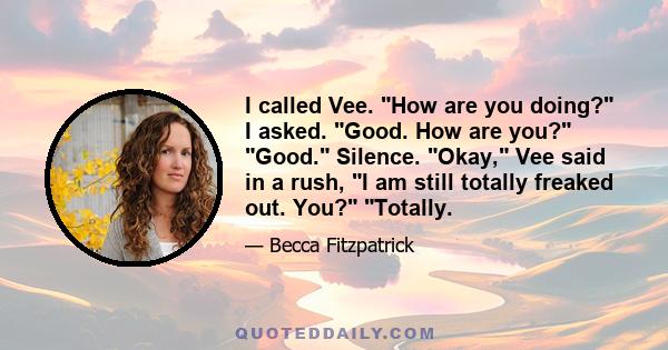 I called Vee. How are you doing? I asked. Good. How are you? Good. Silence. Okay, Vee said in a rush, I am still totally freaked out. You? Totally.