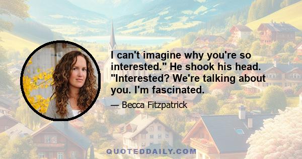 I can't imagine why you're so interested. He shook his head. Interested? We're talking about you. I'm fascinated.