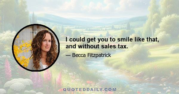 I could get you to smile like that, and without sales tax.