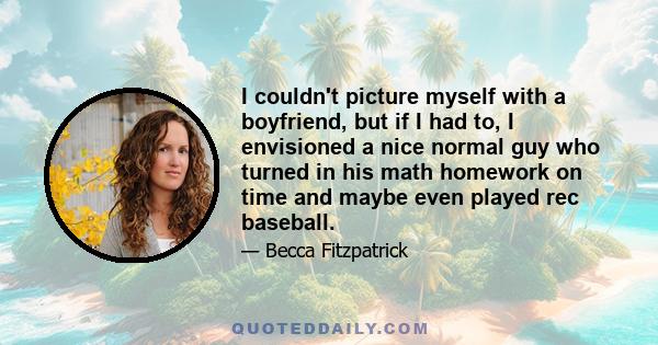 I couldn't picture myself with a boyfriend, but if I had to, I envisioned a nice normal guy who turned in his math homework on time and maybe even played rec baseball.