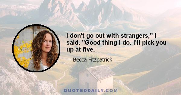 I don't go out with strangers, I said. Good thing I do. I'll pick you up at five.