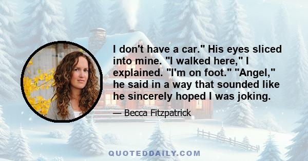I don't have a car. His eyes sliced into mine. I walked here, I explained. I'm on foot. Angel, he said in a way that sounded like he sincerely hoped I was joking.