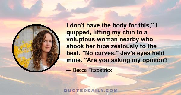 I don't have the body for this, I quipped, lifting my chin to a voluptous woman nearby who shook her hips zealously to the beat. No curves. Jev's eyes held mine. Are you asking my opinion?